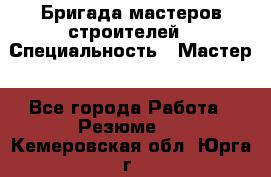 Бригада мастеров строителей › Специальность ­ Мастер - Все города Работа » Резюме   . Кемеровская обл.,Юрга г.